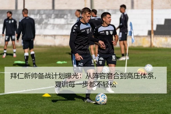 拜仁新帅备战计划曝光：从阵容磨合到高压体系，夏训每一步都不轻松